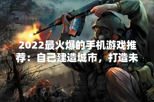 2022最火爆的手机游戏推荐：自己建造城市，打造未来世界！