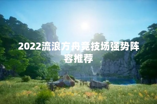 2022流浪方舟竞技场强势阵容推荐