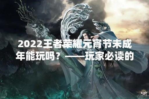 2022王者荣耀元宵节未成年能玩吗？——玩家必读的年龄限制政策说明