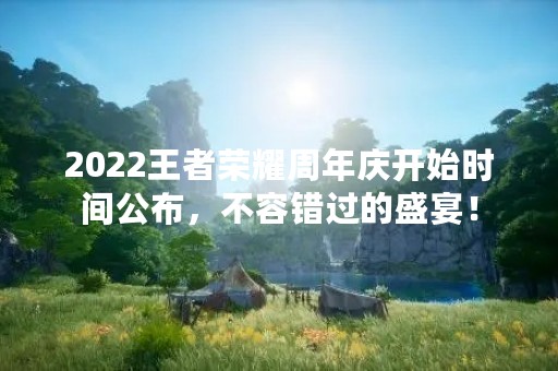 2022王者荣耀周年庆开始时间公布，不容错过的盛宴！