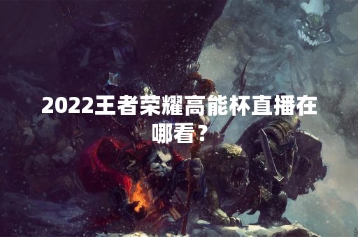 2022王者荣耀高能杯直播在哪看？