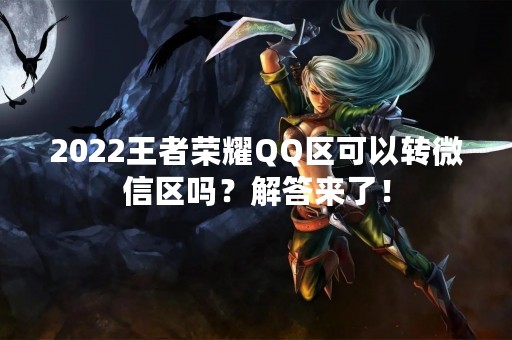 2022王者荣耀QQ区可以转微信区吗？解答来了！