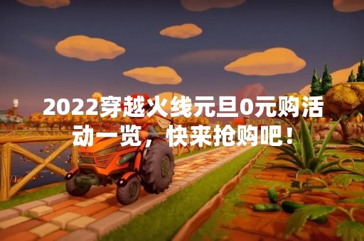 2022穿越火线元旦0元购活动一览，快来抢购吧！