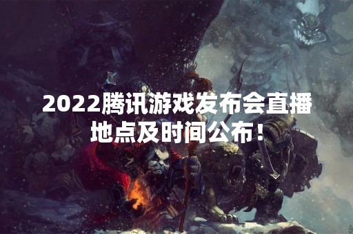 2022腾讯游戏发布会直播地点及时间公布！