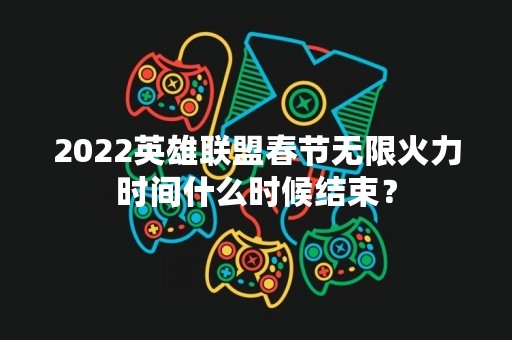 2022英雄联盟春节无限火力时间什么时候结束？