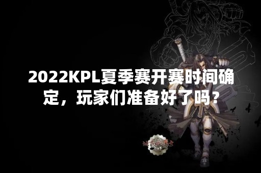 2022KPL夏季赛开赛时间确定，玩家们准备好了吗？