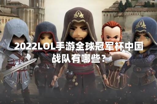 2022LOL手游全球冠军杯中国战队有哪些？
