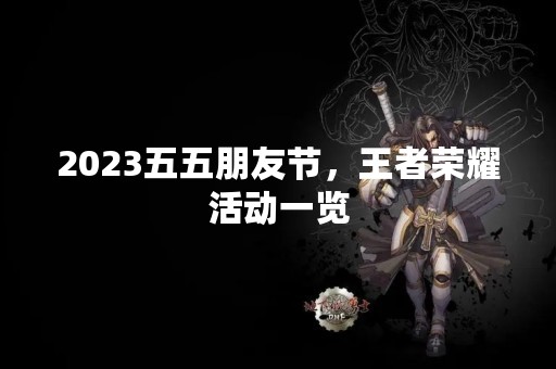 2023五五朋友节，王者荣耀活动一览