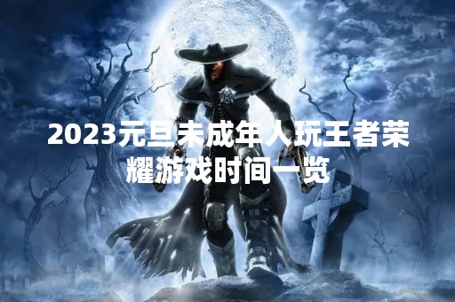 2023元旦未成年人玩王者荣耀游戏时间一览