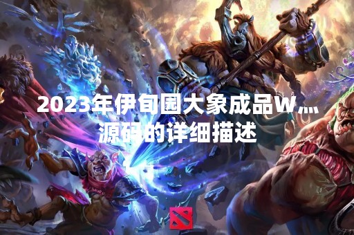 2023年伊旬园大象成品W灬源码的详细描述