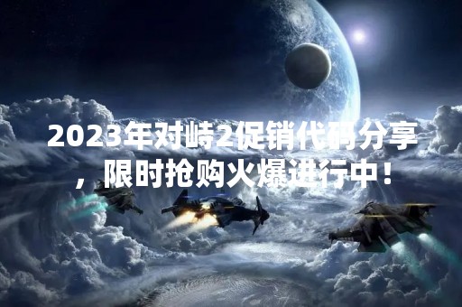 2023年对峙2促销代码分享，限时抢购火爆进行中！
