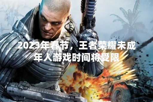 2023年春节，王者荣耀未成年人游戏时间将受限