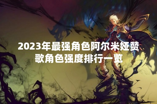 2023年最强角色阿尔米娅赞歌角色强度排行一览