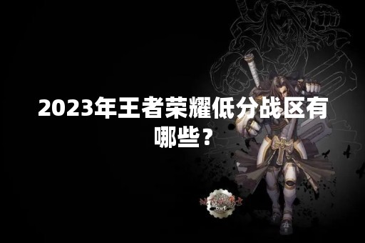 2023年王者荣耀低分战区有哪些？