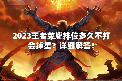 2023王者荣耀排位多久不打会掉星？详细解答！