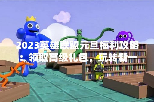 2023英雄联盟元旦福利攻略：领取高级礼包，玩转新一年！