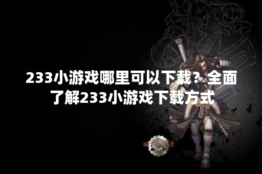 233小游戏哪里可以下载？全面了解233小游戏下载方式