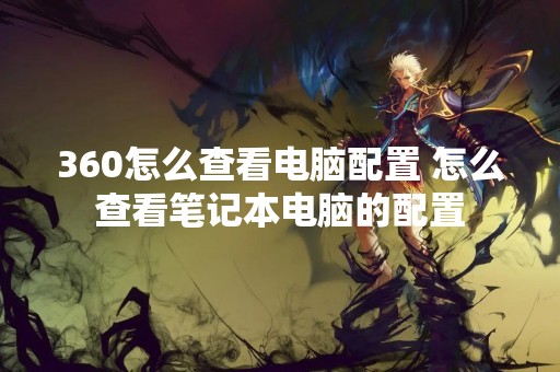 360怎么查看电脑配置 怎么查看笔记本电脑的配置