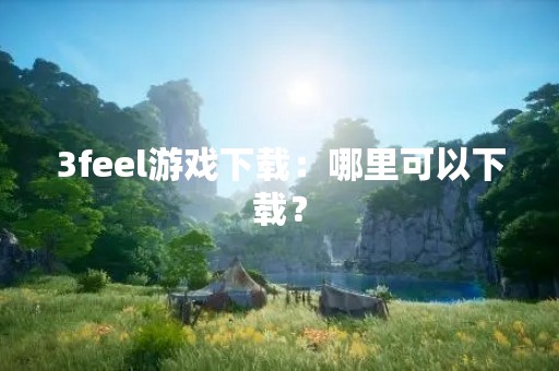 3feel游戏下载：哪里可以下载？