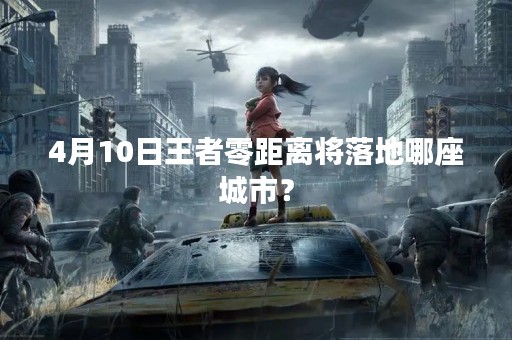4月10日王者零距离将落地哪座城市？
