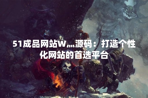 51成品网站W灬源码：打造个性化网站的首选平台