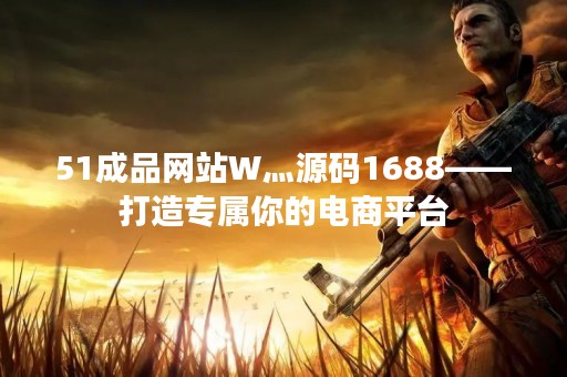51成品网站W灬源码1688——打造专属你的电商平台