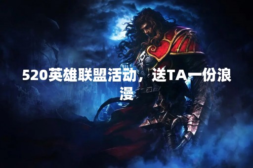 520英雄联盟活动，送TA一份浪漫