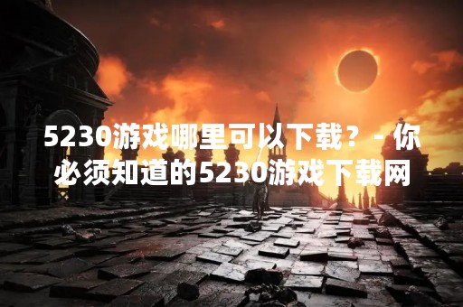 5230游戏哪里可以下载？- 你必须知道的5230游戏下载网站