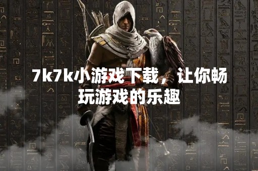 7k7k小游戏下载，让你畅玩游戏的乐趣