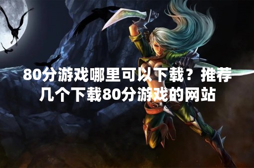 80分游戏哪里可以下载？推荐几个下载80分游戏的网站