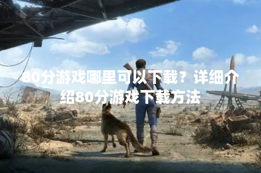80分游戏哪里可以下载？详细介绍80分游戏下载方法