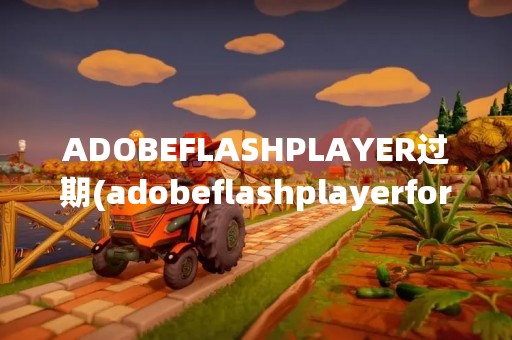 ADOBEFLASHPLAYER过期(adobeflashplayerforie)