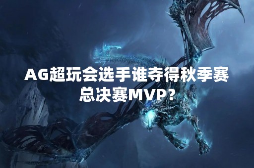 AG超玩会选手谁夺得秋季赛总决赛MVP？