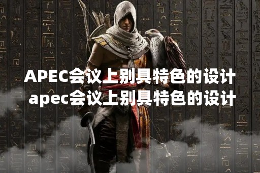 APEC会议上别具特色的设计 apec会议上别具特色的设计者