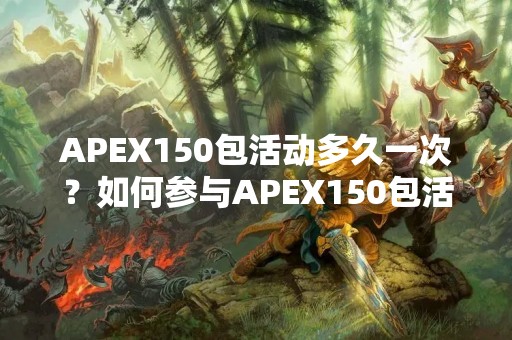 APEX150包活动多久一次？如何参与APEX150包活动？