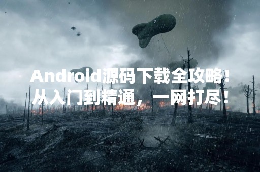 Android源码下载全攻略！从入门到精通，一网打尽！