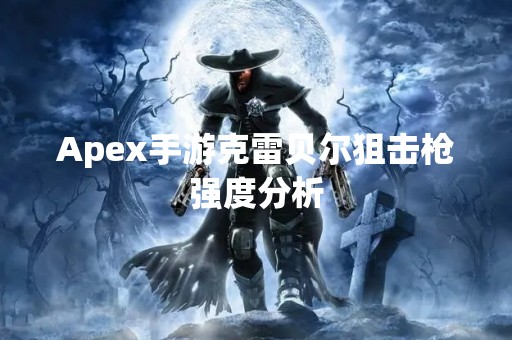 Apex手游克雷贝尔狙击枪强度分析