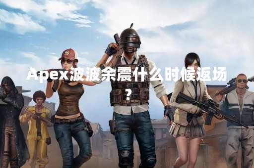 Apex波波余震什么时候返场？