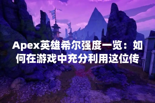 Apex英雄希尔强度一览：如何在游戏中充分利用这位传奇角色