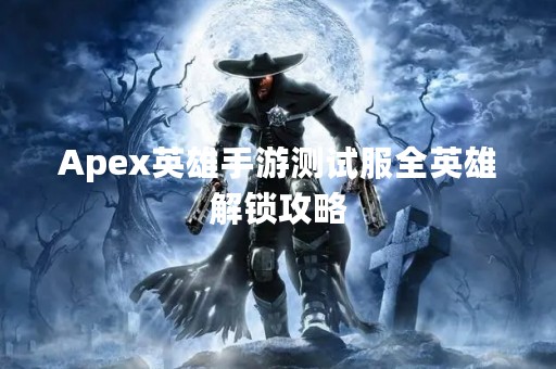 Apex英雄手游测试服全英雄解锁攻略