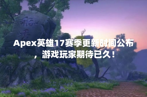 Apex英雄17赛季更新时间公布，游戏玩家期待已久！