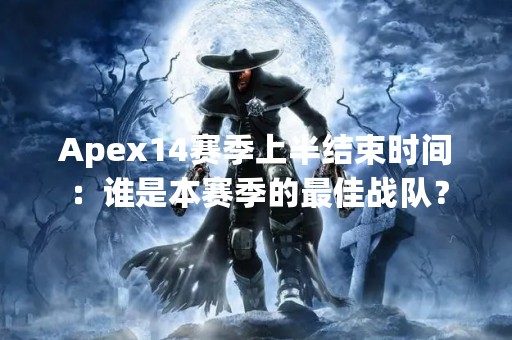 Apex14赛季上半结束时间：谁是本赛季的最佳战队？