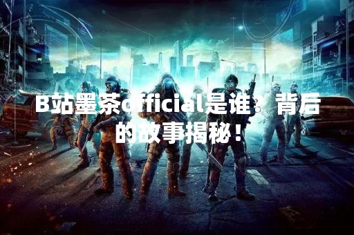 B站墨茶official是谁？背后的故事揭秘！