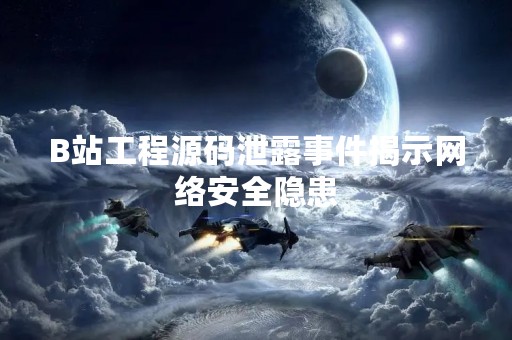 B站工程源码泄露事件揭示网络安全隐患