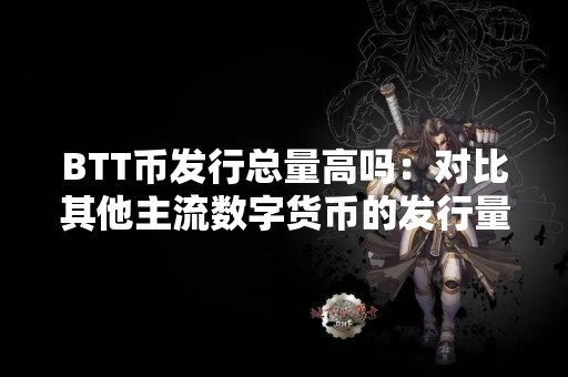 BTT币发行总量高吗：对比其他主流数字货币的发行量
