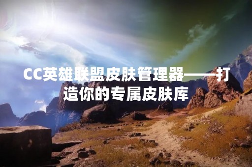 CC英雄联盟皮肤管理器——打造你的专属皮肤库