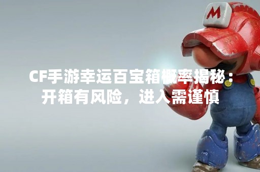 CF手游幸运百宝箱概率揭秘：开箱有风险，进入需谨慎