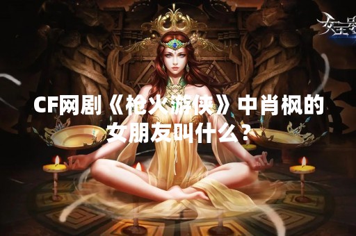 CF网剧《枪火游侠》中肖枫的女朋友叫什么？