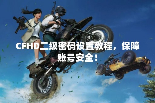 CFHD二级密码设置教程，保障账号安全！