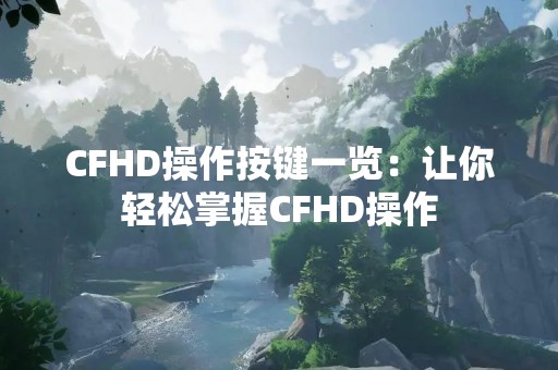 CFHD操作按键一览：让你轻松掌握CFHD操作